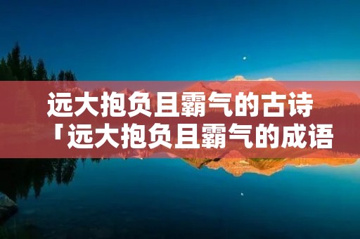 远大抱负且霸气的古诗「远大抱负且霸气的成语」