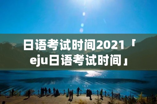 日语考试时间2021「eju日语考试时间」