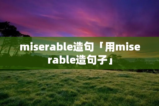 miserable造句「用miserable造句子」 miserable造句「用miserable造句子」