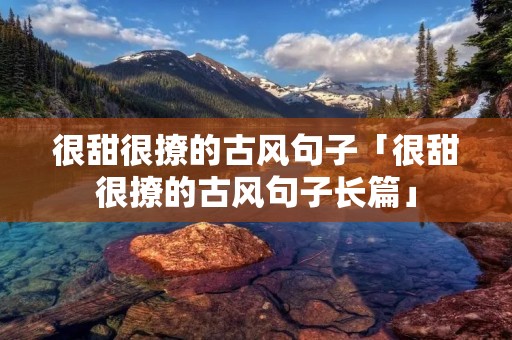 很甜很撩的古风句子「很甜很撩的古风句子长篇」 很甜很撩的古风句子「很甜很撩的古风句子长篇」