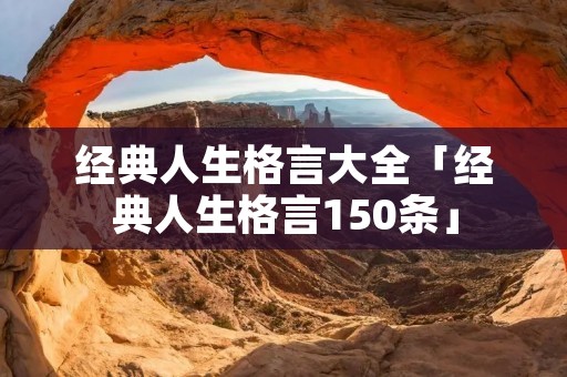 经典人生格言大全「经典人生格言150条」