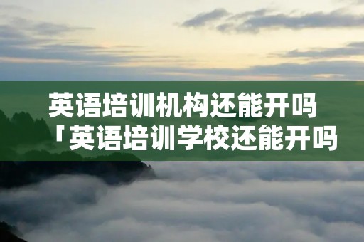 英语培训机构还能开吗「英语培训学校还能开吗」