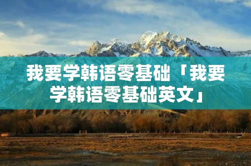我要学韩语零基础「我要学韩语零基础英文」