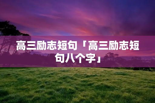 高三励志短句「高三励志短句八个字」