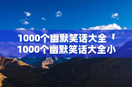 1000个幽默笑话大全「1000个幽默笑话大全小学生」