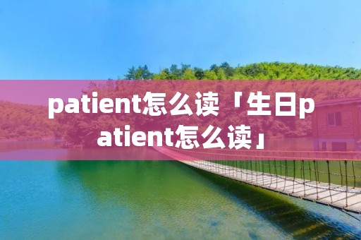 patient怎么读「生日patient怎么读」
