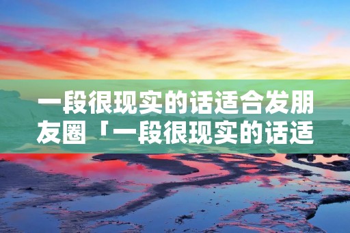一段很现实的话适合发朋友圈「一段很现实的话适合发朋友圈往后雨做个没心没肺」