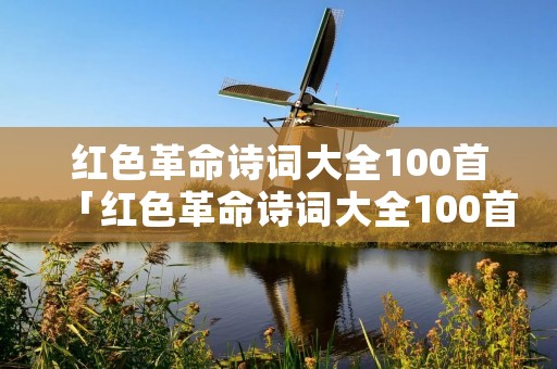 红色革命诗词大全100首「红色革命诗词大全100首七言绝句」