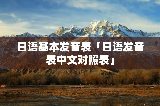 日语基本发音表「日语发音表中文对照表」 日语基本发音表「日语发音表中文对照表」
