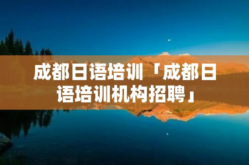 成都日语培训「成都日语培训机构招聘」