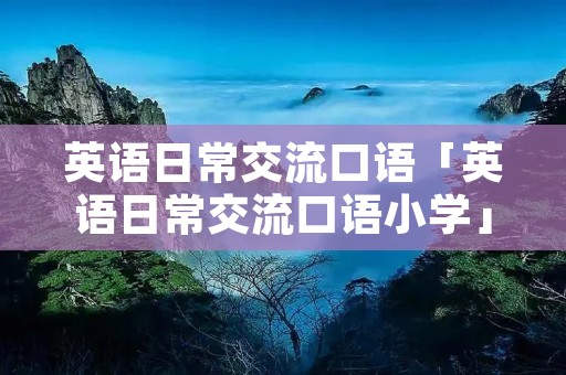 英语日常交流口语「英语日常交流口语小学」 英语日常交流口语「英语日常交流口语小学」