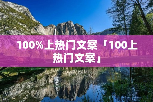 100%上热门文案「100上热门文案」 100%上热门文案「100上热门文案」