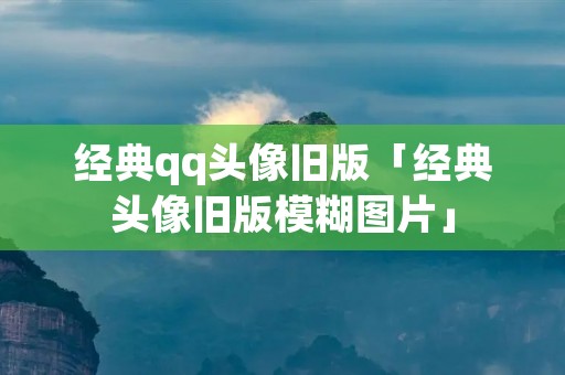 经典qq头像旧版「经典头像旧版模糊图片」