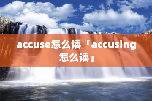 accuse怎么读「accusing怎么读」