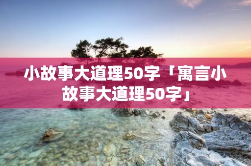 小故事大道理50字「寓言小故事大道理50字」