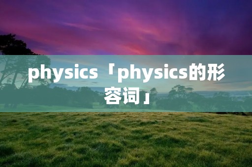 physics「physics的形容词」 physics「physics的形容词」