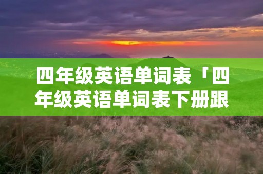 四年级英语单词表「四年级英语单词表下册跟读」