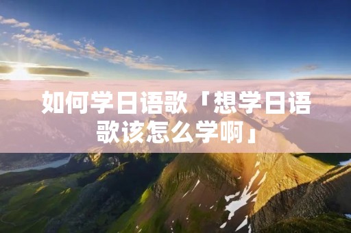 如何学日语歌「想学日语歌该怎么学啊」
