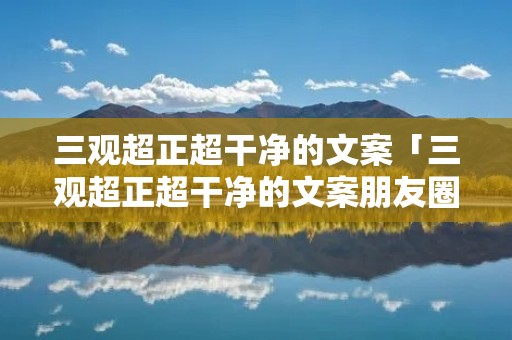 三观超正超干净的文案「三观超正超干净的文案朋友圈」