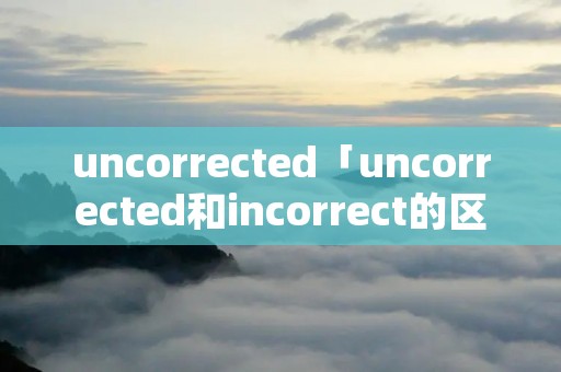 uncorrected「uncorrected和incorrect的区别」