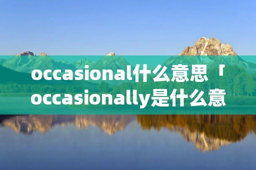 occasional什么意思「occasionally是什么意思中文翻译」