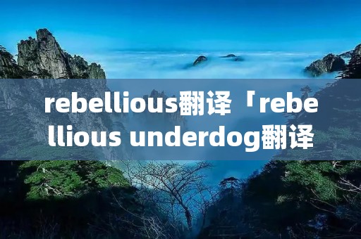 rebellious翻译「rebellious underdog翻译」