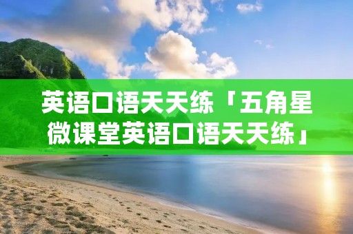 英语口语天天练「五角星微课堂英语口语天天练」 英语口语天天练「五角星微课堂英语口语天天练」