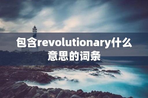 包含revolutionary什么意思的词条 包含revolutionary什么意思的词条
