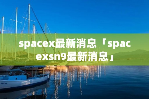 spacex最新消息「spacexsn9最新消息」