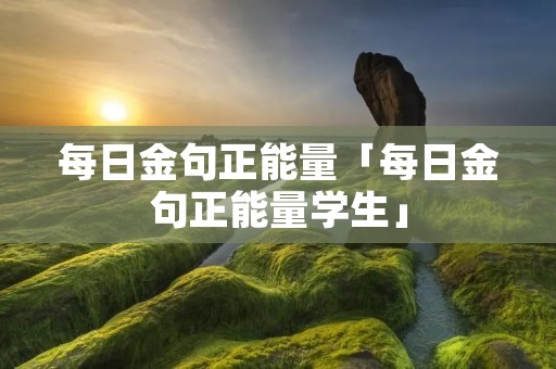 每日金句正能量「每日金句正能量学生」