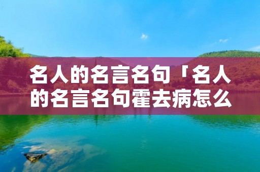 名人的名言名句「名人的名言名句霍去病怎么写」