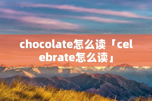 chocolate怎么读「celebrate怎么读」
