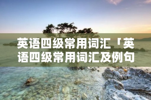 英语四级常用词汇「英语四级常用词汇及例句」