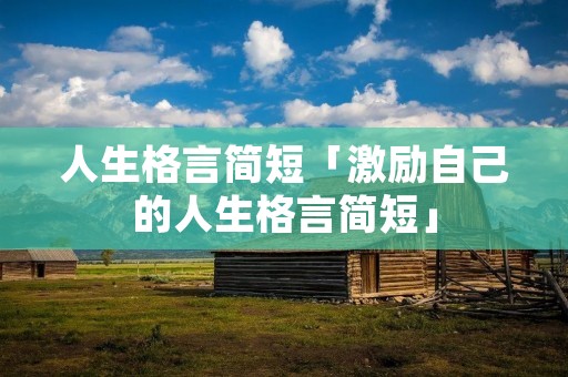 人生格言简短「激励自己的人生格言简短」