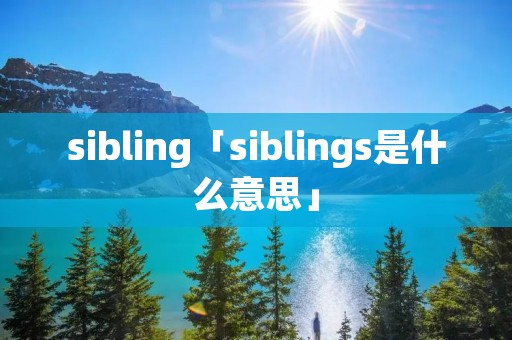 sibling「siblings是什么意思」