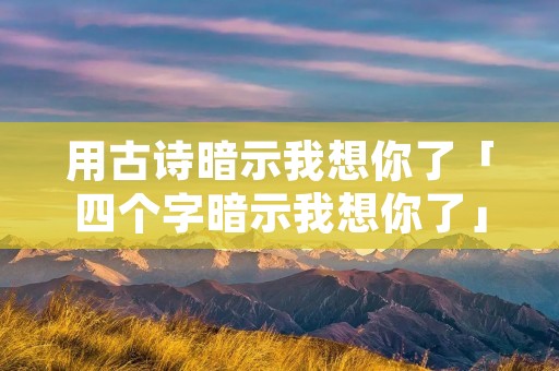 用古诗暗示我想你了「四个字暗示我想你了」