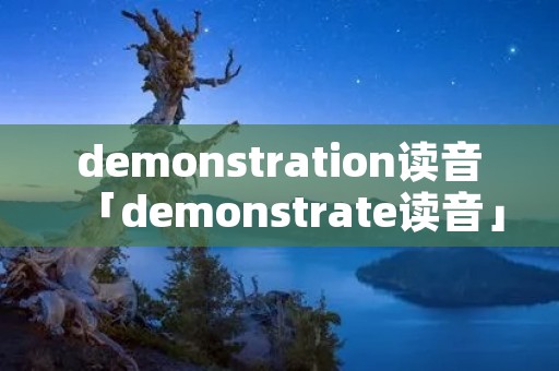 demonstration读音「demonstrate读音」 demonstration读音「demonstrate读音」