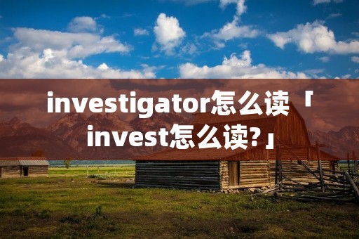 investigator怎么读「invest怎么读?」