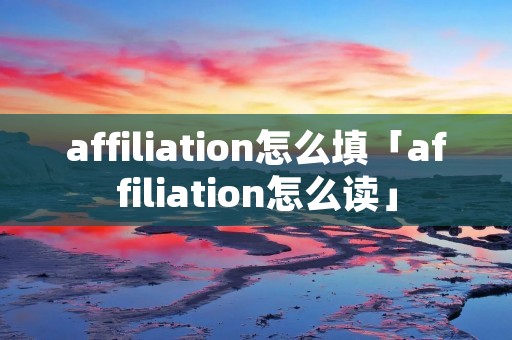 affiliation怎么填「affiliation怎么读」