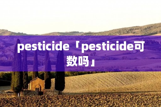 pesticide「pesticide可数吗」 pesticide「pesticide可数吗」