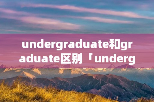 undergraduate和graduate区别「undergrad和 undergraduate一样?」
