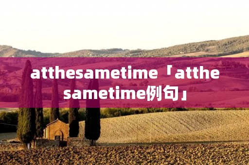 atthesametime「atthesametime例句」