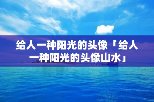 给人一种阳光的头像「给人一种阳光的头像山水」