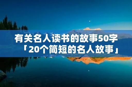 有关名人读书的故事50字「20个简短的名人故事」