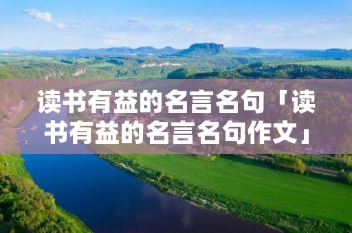 读书有益的名言名句「读书有益的名言名句作文」 读书有益的名言名句「读书有益的名言名句作文」