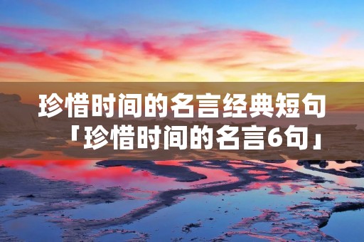 珍惜时间的名言经典短句「珍惜时间的名言6句」