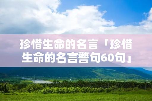 珍惜生命的名言「珍惜生命的名言警句60句」 珍惜生命的名言「珍惜生命的名言警句60句」