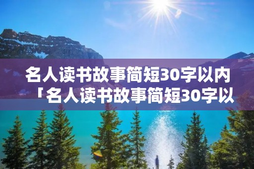 名人读书故事简短30字以内「名人读书故事简短30字以内,后来被后人一成语」