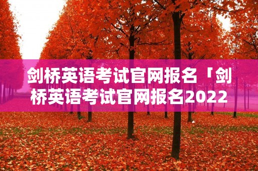 剑桥英语考试官网报名「剑桥英语考试官网报名2022」 剑桥英语考试官网报名「剑桥英语考试官网报名2022」