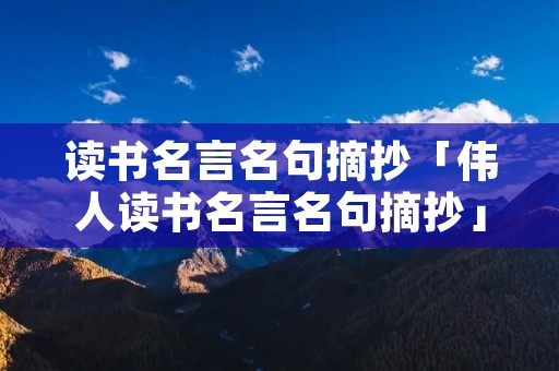 读书名言名句摘抄「伟人读书名言名句摘抄」